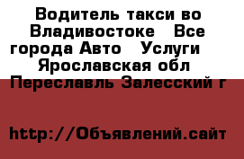 Водитель такси во Владивостоке - Все города Авто » Услуги   . Ярославская обл.,Переславль-Залесский г.